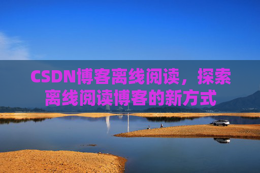 CSDN博客离线阅读，探索离线阅读博客的新方式